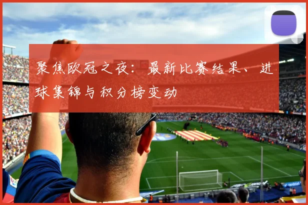 聚焦欧冠之夜:最新比赛结果、进球集锦与积分榜变动