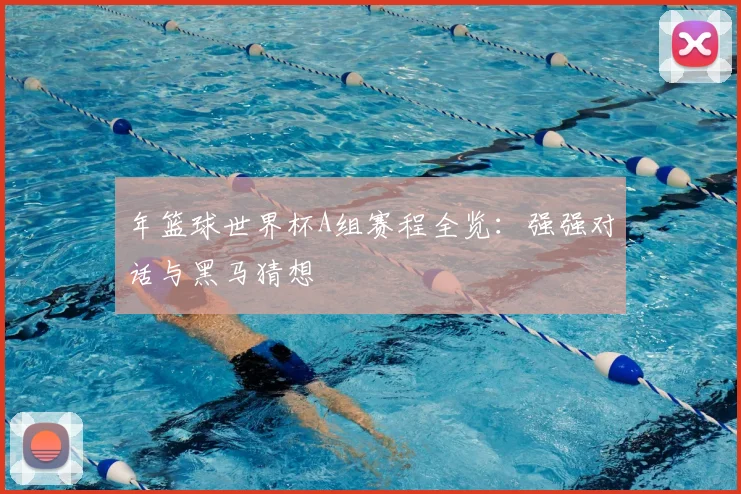 年篮球世界杯A组赛程全览:强强对话与黑马猜想
