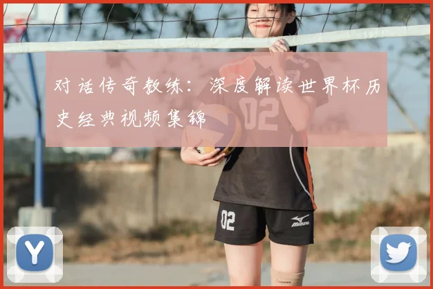 对话传奇教练：深度解读世界杯历史经典视频集锦