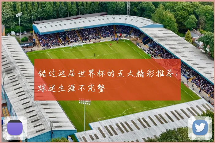 错过这届世界杯的五大精彩推荐，球迷生涯不完整
