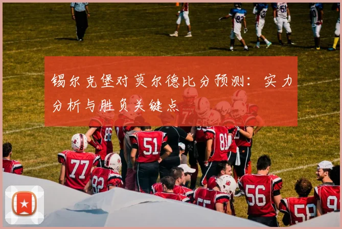 锡尔克堡对莫尔德比分预测：实力分析与胜负关键点