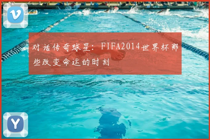 对话传奇球星：FIFA2014世界杯那些改变命运的时刻
