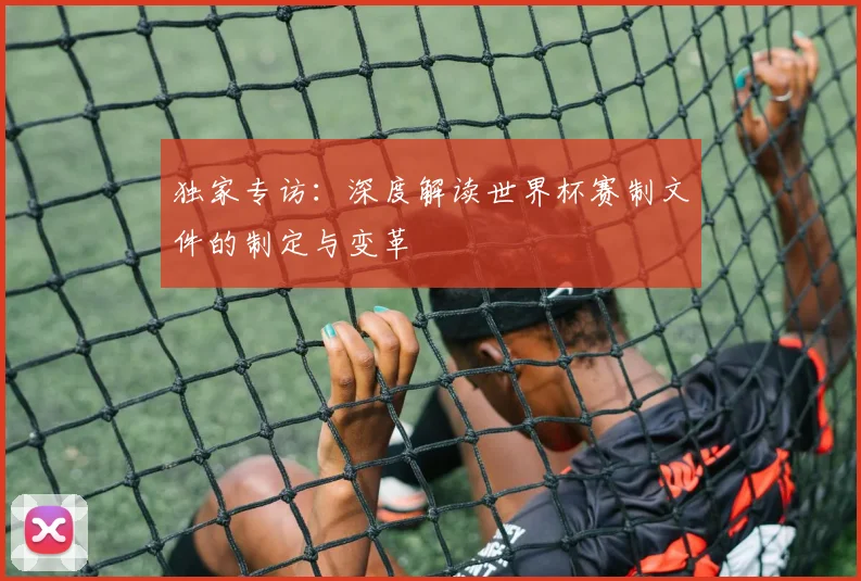 独家专访:深度解读世界杯赛制文件的制定与变革