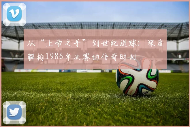 从“上帝之手”到世纪进球：深度解构1986年决赛的传奇时刻