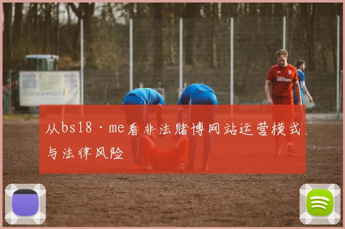 从bs18·me看非法赌博网站运营模式与法律风险