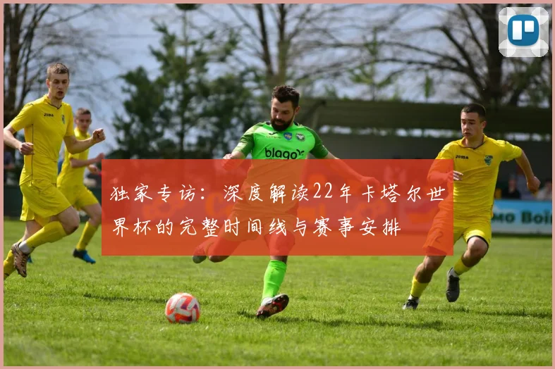 独家专访：深度解读22年卡塔尔世界杯的完整时间线与赛事安排