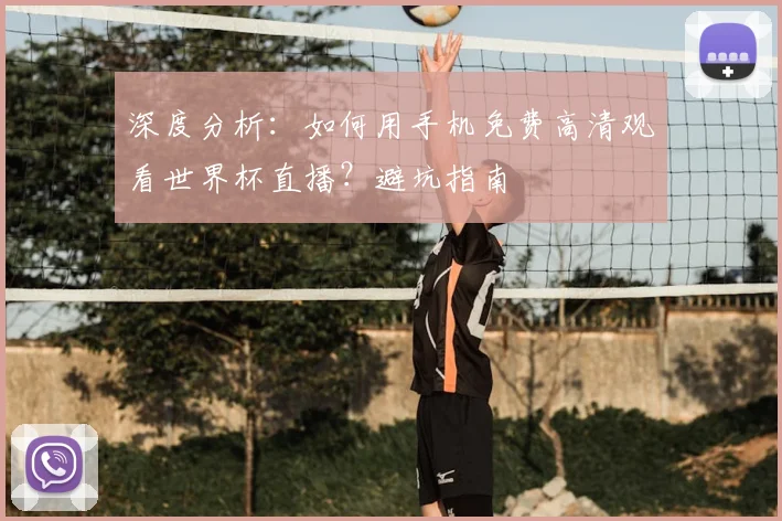 深度分析：如何用手机免费高清观看世界杯直播？避坑指南