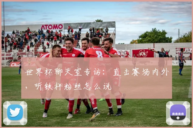 世界杯聊天室专访:直击赛场内外,听铁杆粉丝怎么说