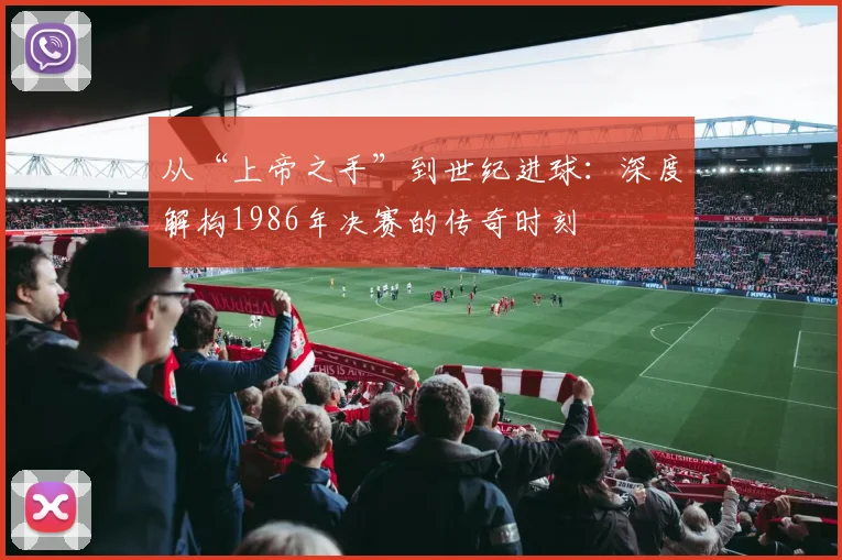 从“上帝之手”到世纪进球：深度解构1986年决赛的传奇时刻