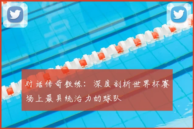 对话传奇教练：深度剖析世界杯赛场上最具统治力的球队