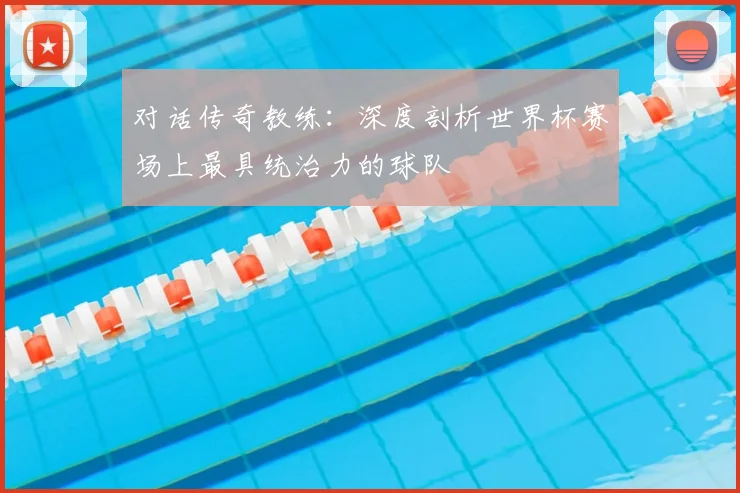 对话传奇教练：深度剖析世界杯赛场上最具统治力的球队