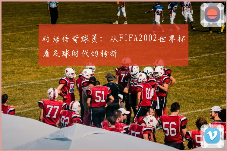 对话传奇球员：从FIFA2002世界杯看足球时代的转折