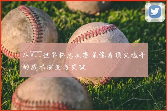 从WTT世界杯总决赛录像看顶尖选手的战术演变与突破