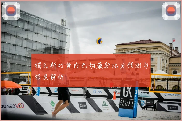 锡瓦斯对费内巴切最新比分预测与深度解析