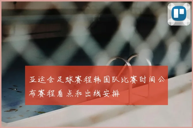 亚运会足球赛程韩国队比赛时间公布赛程看点和出线安排