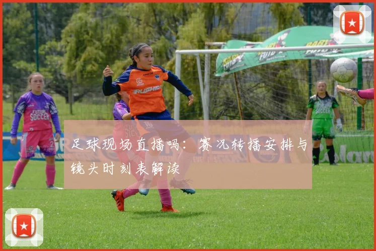足球现场直播吗：赛况转播安排与镜头时刻表解读