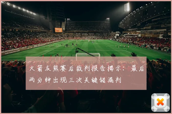 火箭灰熊赛后裁判报告揭示：最后两分钟出现三次关键错漏判