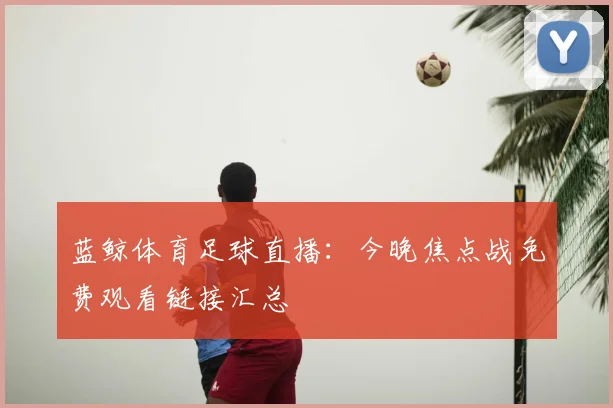 蓝鲸体育足球直播：今晚焦点战免费观看链接汇总
