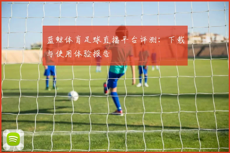 蓝鲸体育足球直播平台评测：下载与使用体验报告
