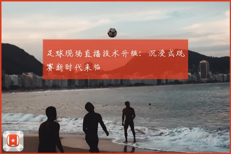 足球现场直播技术升级：沉浸式观赛新时代来临