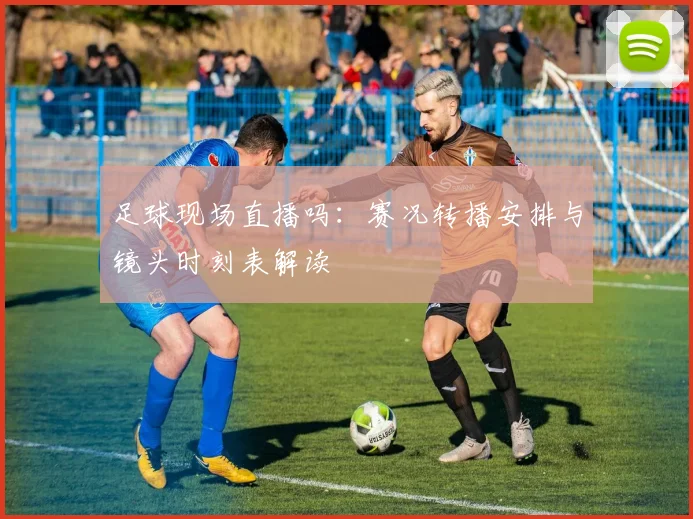 足球现场直播吗：赛况转播安排与镜头时刻表解读