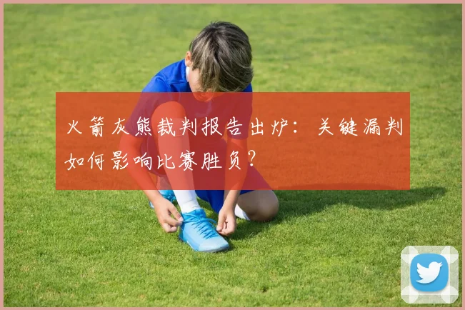 火箭灰熊裁判报告出炉：关键漏判如何影响比赛胜负？