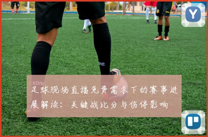 足球现场直播免费需求下的赛事进展解读：关键战比分与伤停影响