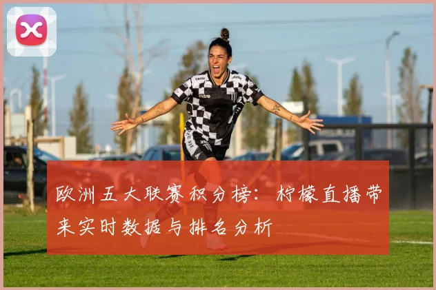 欧洲五大联赛积分榜：柠檬直播带来实时数据与排名分析