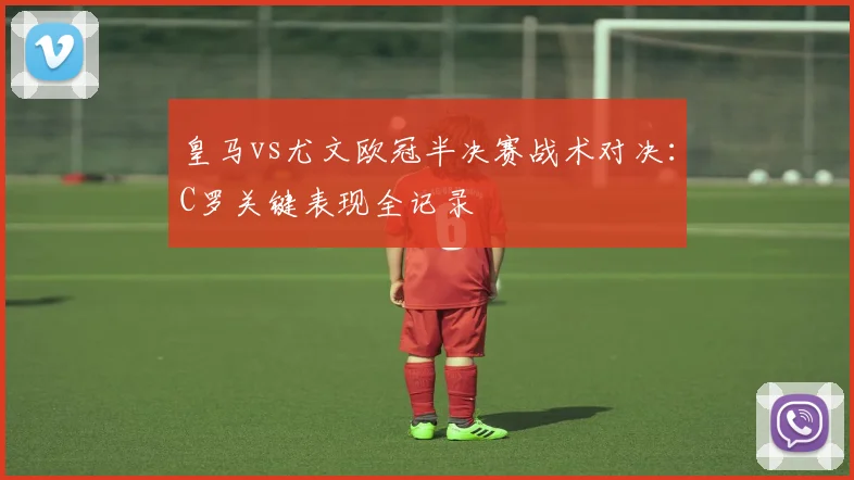 皇马vs尤文欧冠半决赛战术对决：C罗关键表现全记录