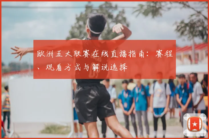 欧洲五大联赛在线直播指南：赛程、观看方式与解说选择