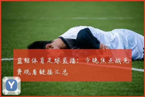 蓝鲸体育足球直播：今晚焦点战免费观看链接汇总