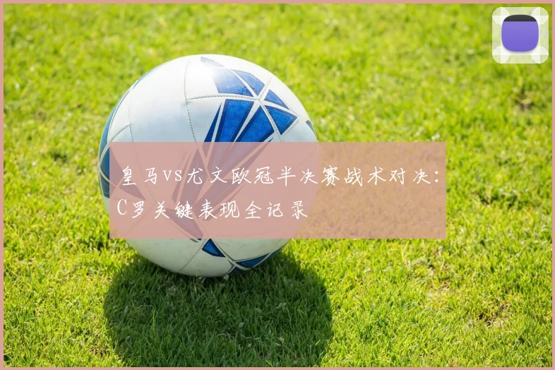 皇马vs尤文欧冠半决赛战术对决：C罗关键表现全记录