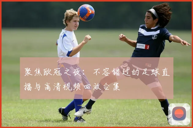 聚焦欧冠之夜：不容错过的足球直播与高清视频回放合集