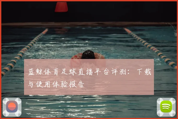 蓝鲸体育足球直播平台评测：下载与使用体验报告