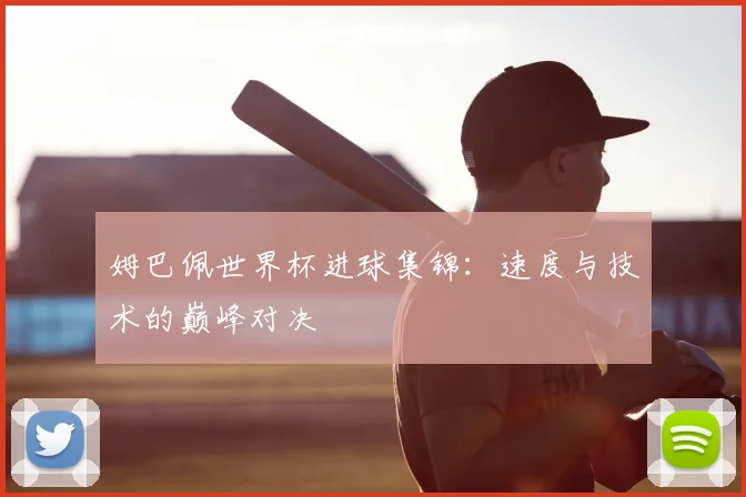 姆巴佩世界杯进球集锦：速度与技术的巅峰对决