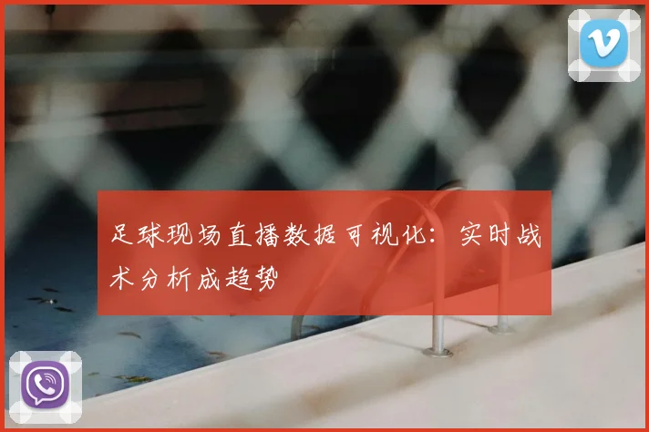 足球现场直播数据可视化：实时战术分析成趋势