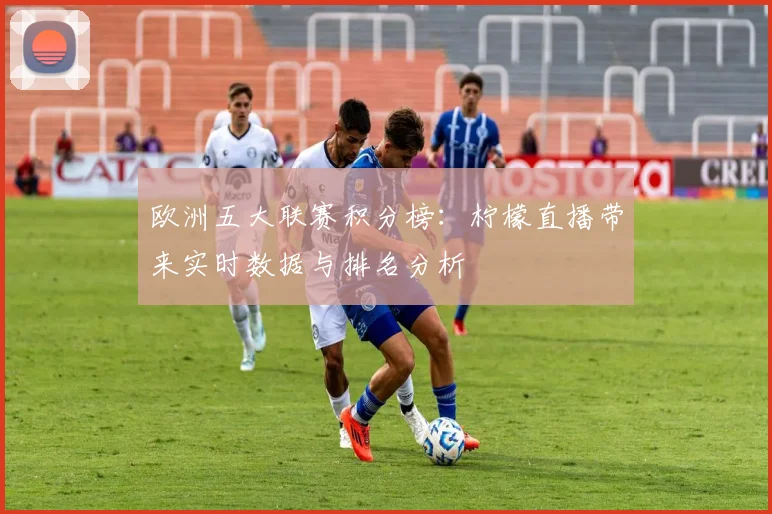 欧洲五大联赛积分榜：柠檬直播带来实时数据与排名分析