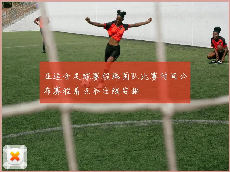 亚运会足球赛程韩国队比赛时间公布赛程看点和出线安排