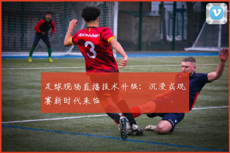 足球现场直播技术升级：沉浸式观赛新时代来临