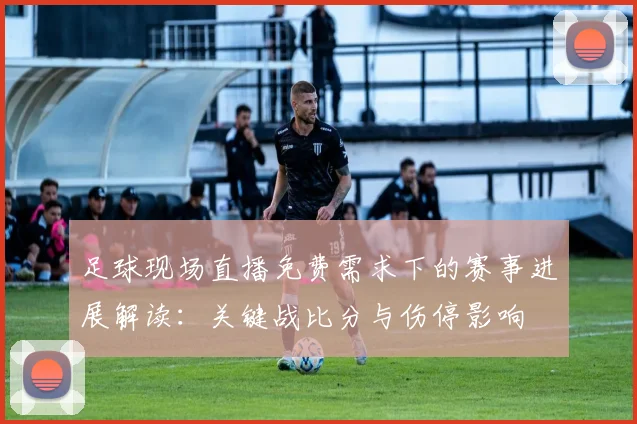 足球现场直播免费需求下的赛事进展解读：关键战比分与伤停影响