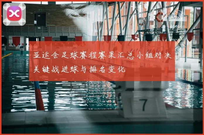 亚运会足球赛程赛果汇总小组对决关键战进球与排名变化
