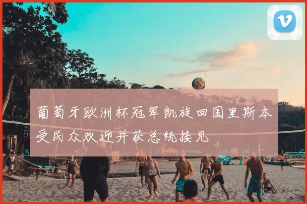 葡萄牙欧洲杯冠军凯旋回国里斯本受民众欢迎并获总统接见