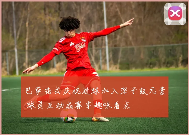 巴萨花式庆祝进球加入架子鼓元素 球员互动成赛季趣味看点